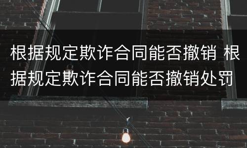 根据规定欺诈合同能否撤销 根据规定欺诈合同能否撤销处罚