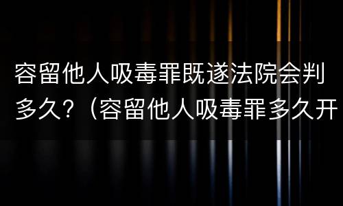 容留他人吸毒罪既遂法院会判多久?（容留他人吸毒罪多久开庭）