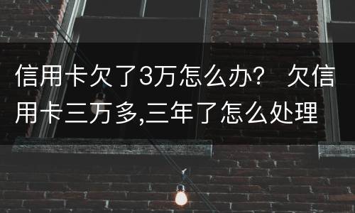 信用卡欠了3万怎么办？ 欠信用卡三万多,三年了怎么处理