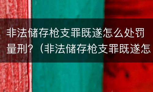 非法储存枪支罪既遂怎么处罚量刑?（非法储存枪支罪既遂怎么处罚量刑标准）