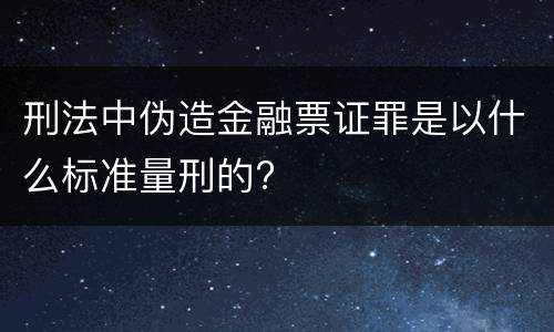 刑法中伪造金融票证罪是以什么标准量刑的?