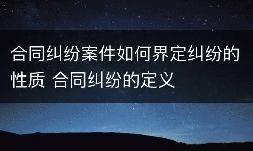 合同纠纷案件如何界定纠纷的性质 合同纠纷的定义