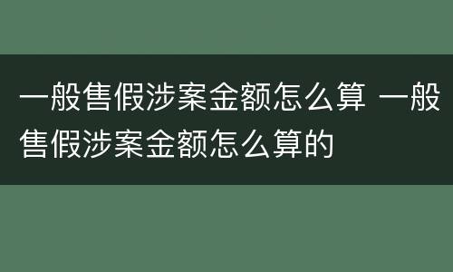 一般售假涉案金额怎么算 一般售假涉案金额怎么算的