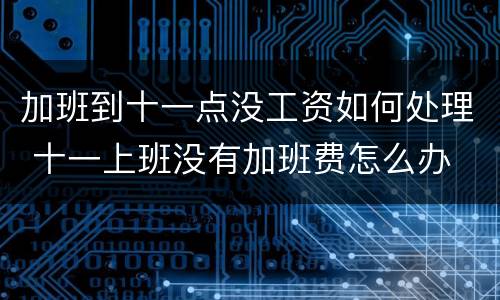 加班到十一点没工资如何处理 十一上班没有加班费怎么办