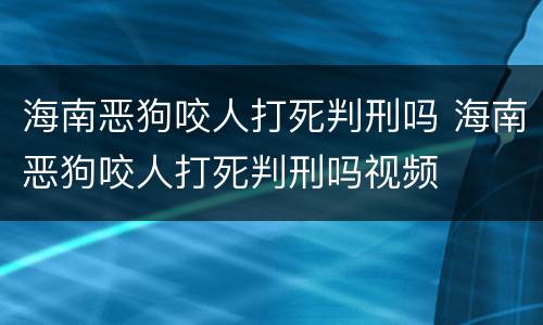 海南恶狗咬人打死判刑吗 海南恶狗咬人打死判刑吗视频