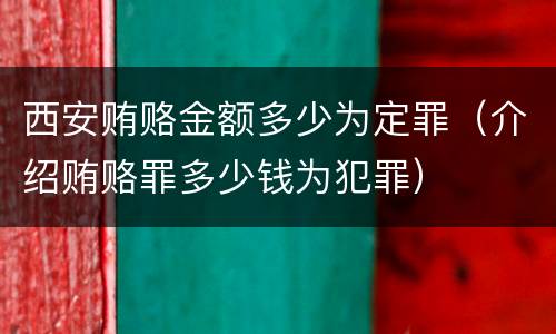 西安贿赂金额多少为定罪（介绍贿赂罪多少钱为犯罪）