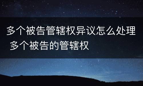 多个被告管辖权异议怎么处理 多个被告的管辖权
