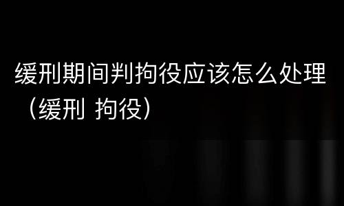 缓刑期间判拘役应该怎么处理（缓刑 拘役）