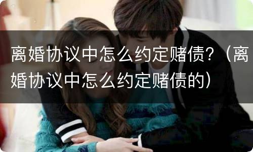离婚协议中怎么约定赌债?（离婚协议中怎么约定赌债的）