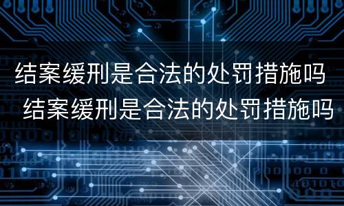 结案缓刑是合法的处罚措施吗 结案缓刑是合法的处罚措施吗为什么