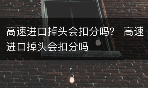 高速进口掉头会扣分吗？ 高速进口掉头会扣分吗