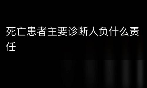 死亡患者主要诊断人负什么责任