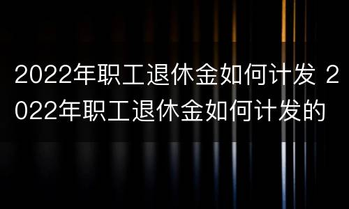 2022年职工退休金如何计发 2022年职工退休金如何计发的