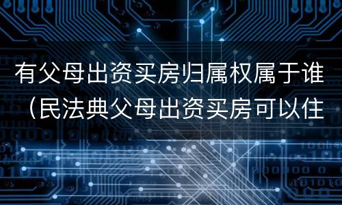 有父母出资买房归属权属于谁（民法典父母出资买房可以住吗?）