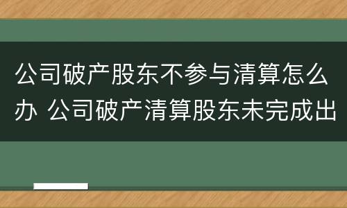 公司破产股东不参与清算怎么办 公司破产清算股东未完成出资的法律问题