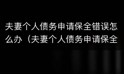 夫妻个人债务申请保全错误怎么办（夫妻个人债务申请保全错误怎么办理）