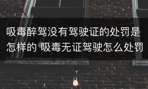 吸毒醉驾没有驾驶证的处罚是怎样的 吸毒无证驾驶怎么处罚
