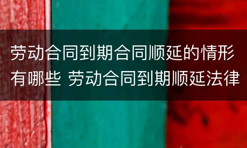 劳动合同到期合同顺延的情形有哪些 劳动合同到期顺延法律规定