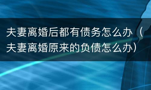 夫妻离婚后都有债务怎么办（夫妻离婚原来的负债怎么办）