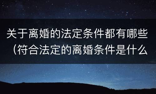 关于离婚的法定条件都有哪些（符合法定的离婚条件是什么）