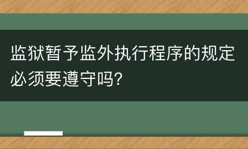 监狱暂予监外执行程序的规定必须要遵守吗？
