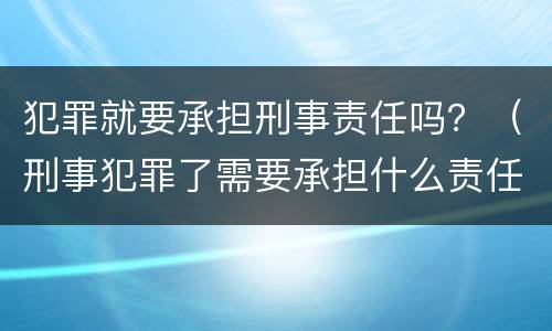 犯罪就要承担刑事责任吗？（刑事犯罪了需要承担什么责任）