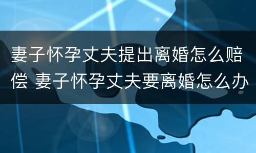 妻子怀孕丈夫提出离婚怎么赔偿 妻子怀孕丈夫要离婚怎么办