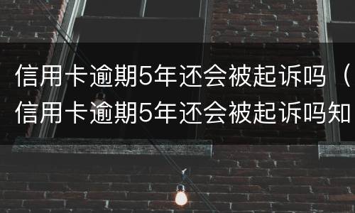 信用卡逾期5年还会被起诉吗（信用卡逾期5年还会被起诉吗知乎）