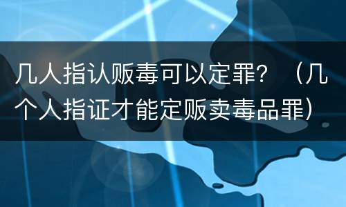 几人指认贩毒可以定罪？（几个人指证才能定贩卖毒品罪）
