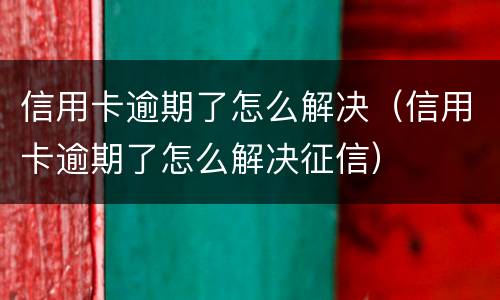 信用卡逾期了怎么解决（信用卡逾期了怎么解决征信）