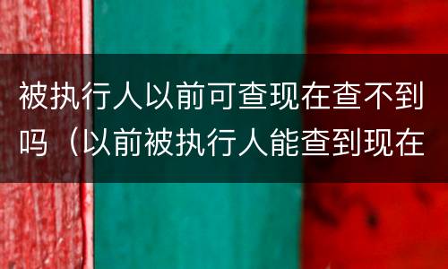 被执行人以前可查现在查不到吗（以前被执行人能查到现在查不到了）
