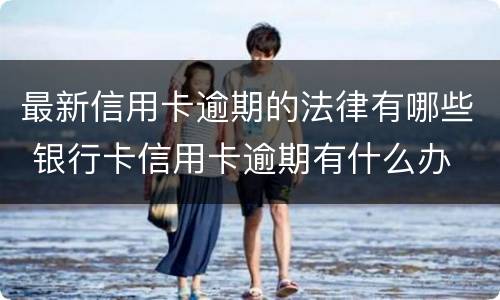 最新信用卡逾期的法律有哪些 银行卡信用卡逾期有什么办