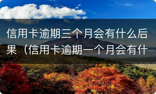 信用卡逾期三个月会有什么后果（信用卡逾期一个月会有什么后果）
