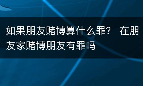 如果朋友赌博算什么罪？ 在朋友家赌博朋友有罪吗
