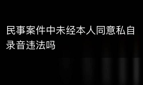 民事案件中未经本人同意私自录音违法吗