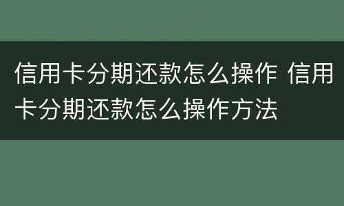 信用卡分期还款怎么操作 信用卡分期还款怎么操作方法