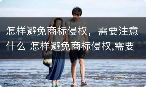 怎样避免商标侵权，需要注意什么 怎样避免商标侵权,需要注意什么事项