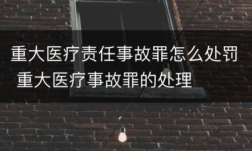 重大医疗责任事故罪怎么处罚 重大医疗事故罪的处理