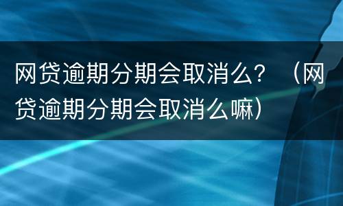 网贷逾期分期会取消么？（网贷逾期分期会取消么嘛）