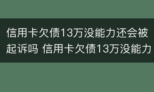 信用卡欠债13万没能力还会被起诉吗 信用卡欠债13万没能力还会被起诉吗
