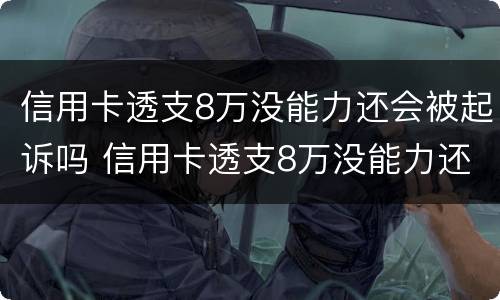 信用卡透支8万没能力还会被起诉吗 信用卡透支8万没能力还会被起诉吗怎么办