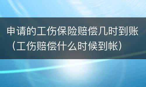 申请的工伤保险赔偿几时到账（工伤赔偿什么时候到帐）