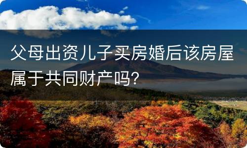 父母出资儿子买房婚后该房屋属于共同财产吗？
