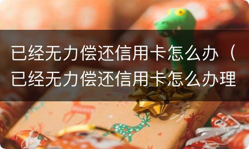 已经无力偿还信用卡怎么办（已经无力偿还信用卡怎么办理）