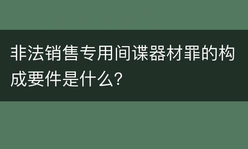非法销售专用间谍器材罪的构成要件是什么？