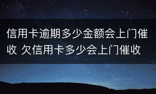 信用卡逾期多少金额会上门催收 欠信用卡多少会上门催收