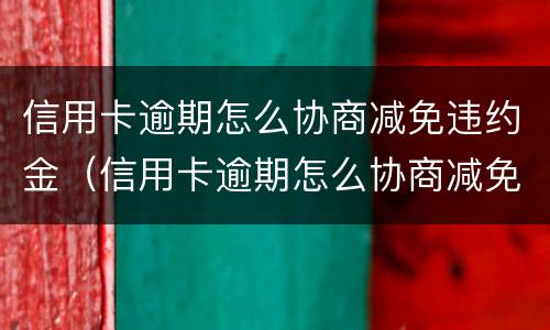 信用卡逾期怎么协商减免违约金（信用卡逾期怎么协商减免违约金呢）