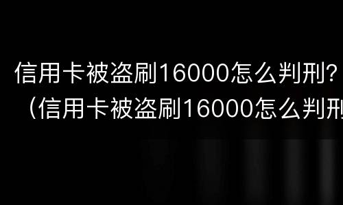 信用卡被盗刷16000怎么判刑？（信用卡被盗刷16000怎么判刑的）