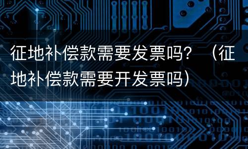征地补偿款需要发票吗？（征地补偿款需要开发票吗）