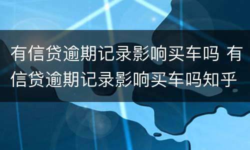 有信贷逾期记录影响买车吗 有信贷逾期记录影响买车吗知乎